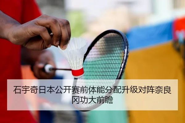 石宇奇日本公开赛前体能分配升级对阵奈良冈功大前瞻
