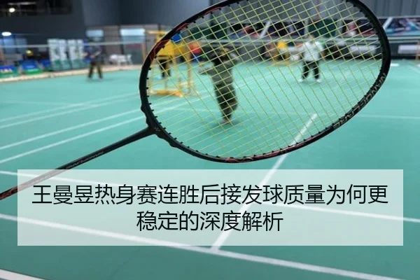 王曼昱热身赛连胜后接发球质量为何更稳定的深度解析
