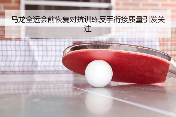 马龙全运会前恢复对抗训练反手衔接质量引发关注