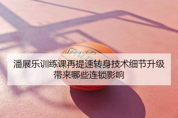 潘展乐训练课再提速转身技术细节升级带来哪些连锁影响