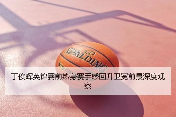 丁俊晖英锦赛前热身赛手感回升卫冕前景深度观察