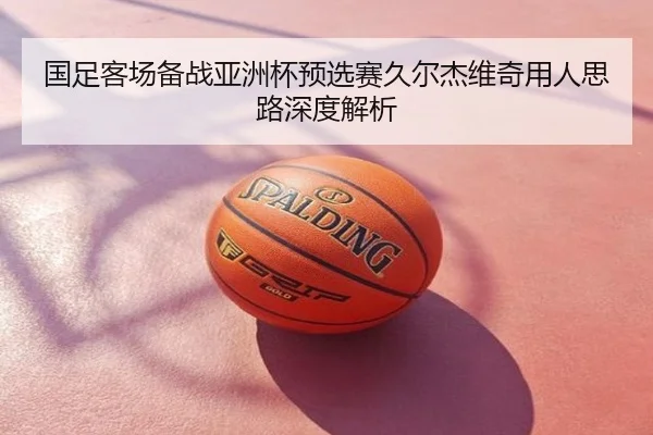 国足客场备战亚洲杯预选赛久尔杰维奇用人思路深度解析